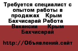 Требуется специалист с опытом работы в продажах - Крым, Бахчисарай Работа » Вакансии   . Крым,Бахчисарай